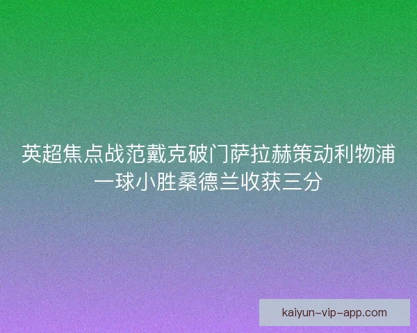 英超焦点战范戴克破门萨拉赫策动利物浦一球小胜桑德兰收获三分