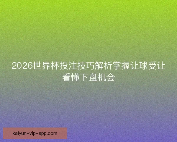 2026世界杯投注技巧解析掌握让球受让看懂下盘机会