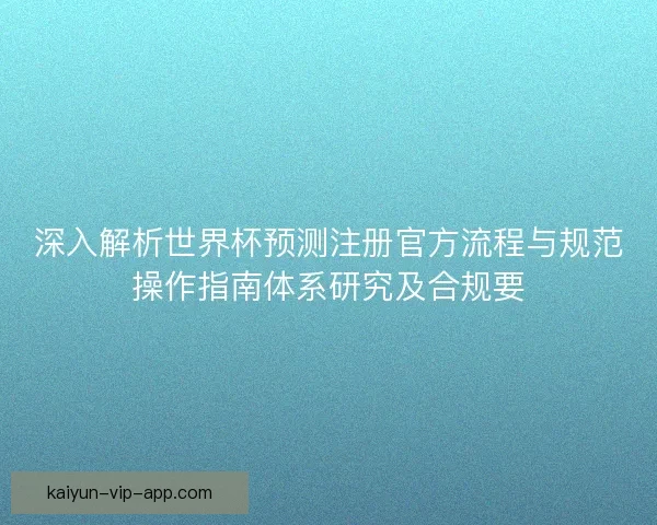 深入解析世界杯预测注册官方流程与规范操作指南体系研究及合规要