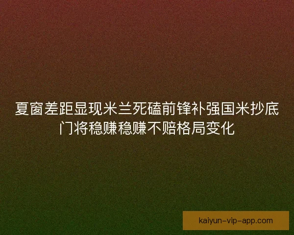 夏窗差距显现米兰死磕前锋补强国米抄底门将稳赚稳赚不赔格局变化