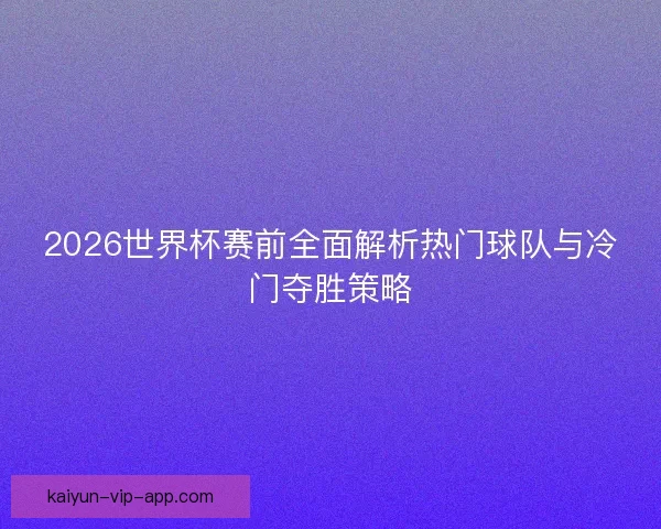 2026世界杯赛前全面解析热门球队与冷门夺胜策略
