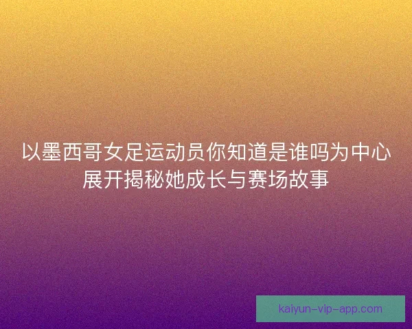 以墨西哥女足运动员你知道是谁吗为中心展开揭秘她成长与赛场故事