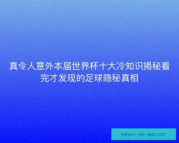 真令人意外本届世界杯十大冷知识揭秘看完才发现的足球隐秘真相